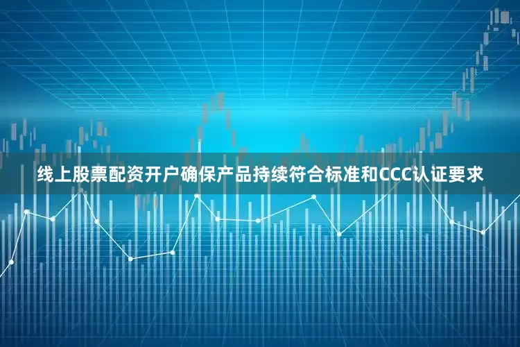 线上股票配资开户确保产品持续符合标准和CCC认证要求