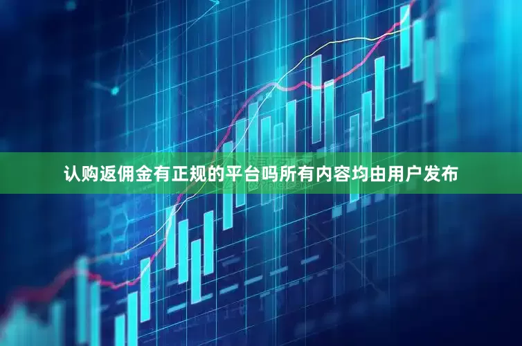 认购返佣金有正规的平台吗所有内容均由用户发布