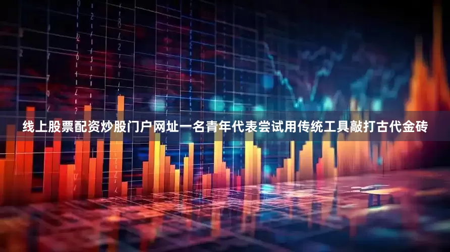 线上股票配资炒股门户网址一名青年代表尝试用传统工具敲打古代金砖