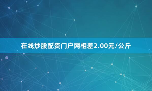 在线炒股配资门户网相差2.00元/公斤