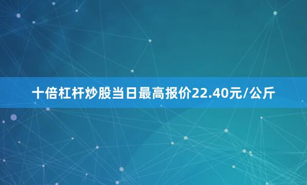 十倍杠杆炒股当日最高报价22.40元/公斤