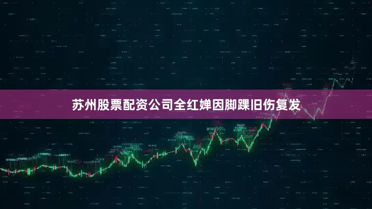 苏州股票配资公司全红婵因脚踝旧伤复发