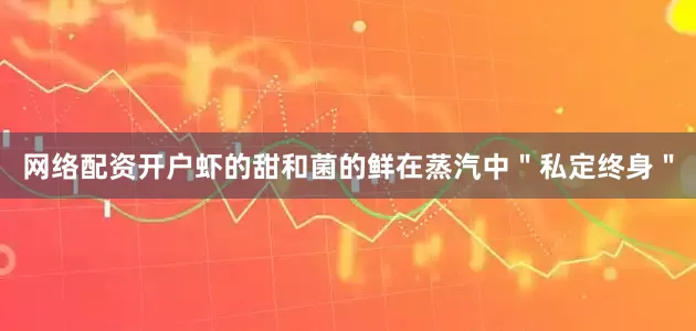 网络配资开户虾的甜和菌的鲜在蒸汽中＂私定终身＂
