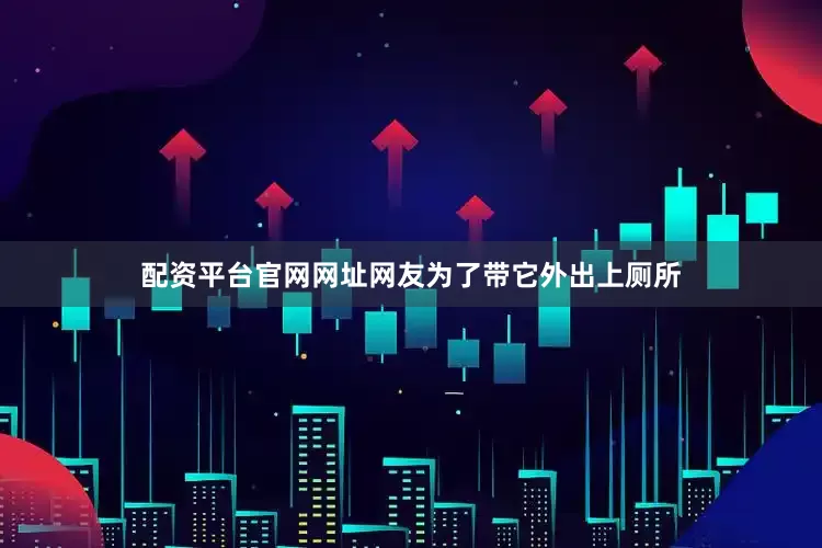 配资平台官网网址网友为了带它外出上厕所