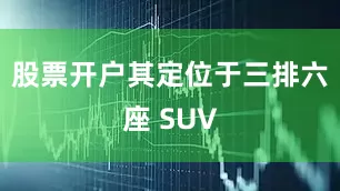 股票开户其定位于三排六座 SUV