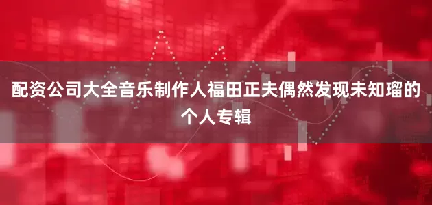 配资公司大全音乐制作人福田正夫偶然发现未知瑠的个人专辑