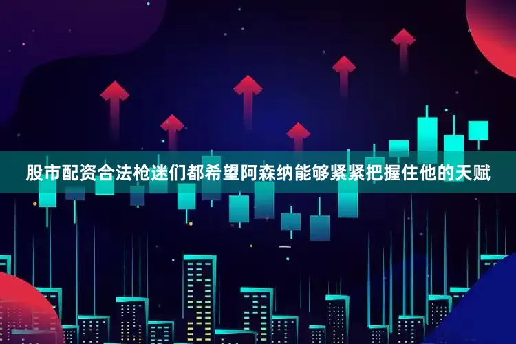 股市配资合法枪迷们都希望阿森纳能够紧紧把握住他的天赋
