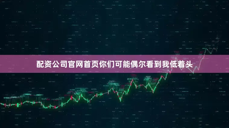 配资公司官网首页你们可能偶尔看到我低着头