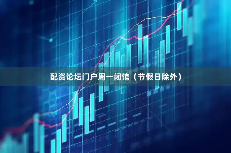 配资论坛门户周一闭馆（节假日除外）
