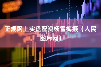 正规网上实盘配资杨雪梅摄（人民图片网）