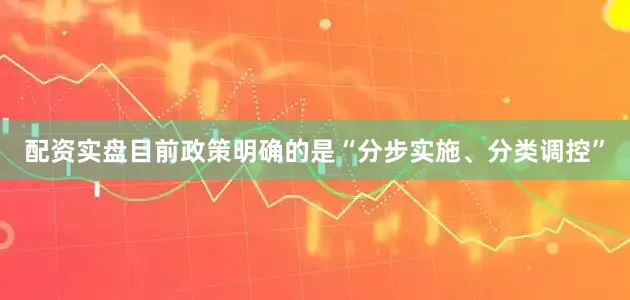 配资实盘目前政策明确的是“分步实施、分类调控”