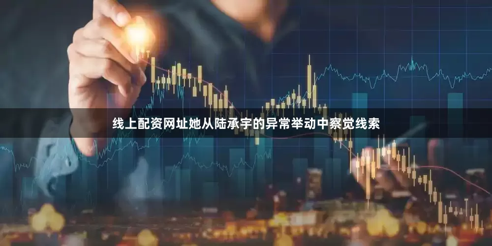 线上配资网址她从陆承宇的异常举动中察觉线索