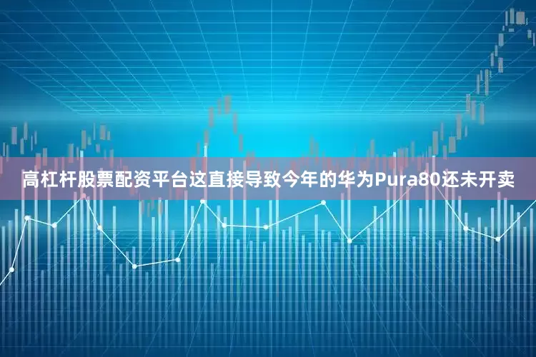 高杠杆股票配资平台这直接导致今年的华为Pura80还未开卖