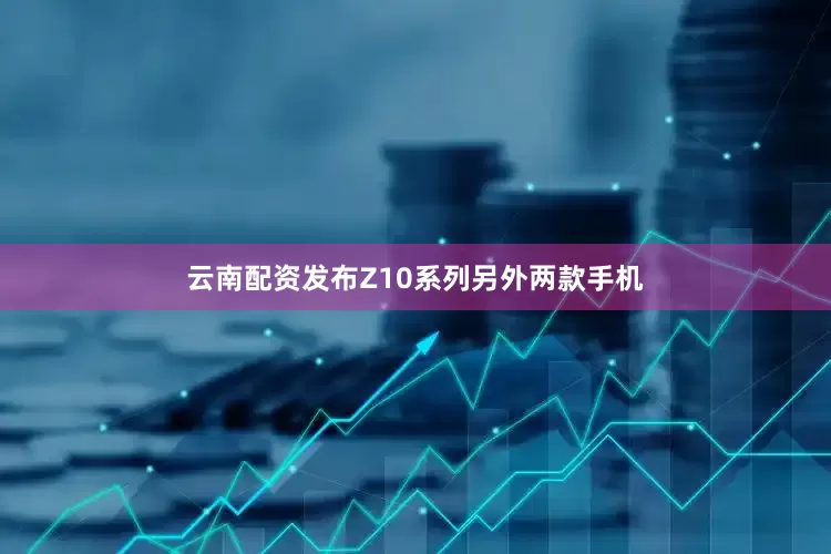 云南配资发布Z10系列另外两款手机