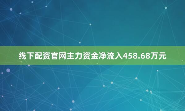 线下配资官网主力资金净流入458.68万元