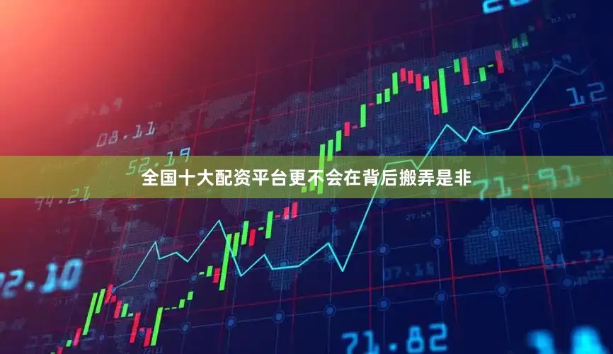 全国十大配资平台更不会在背后搬弄是非