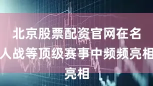 北京股票配资官网在名人战等顶级赛事中频频亮相