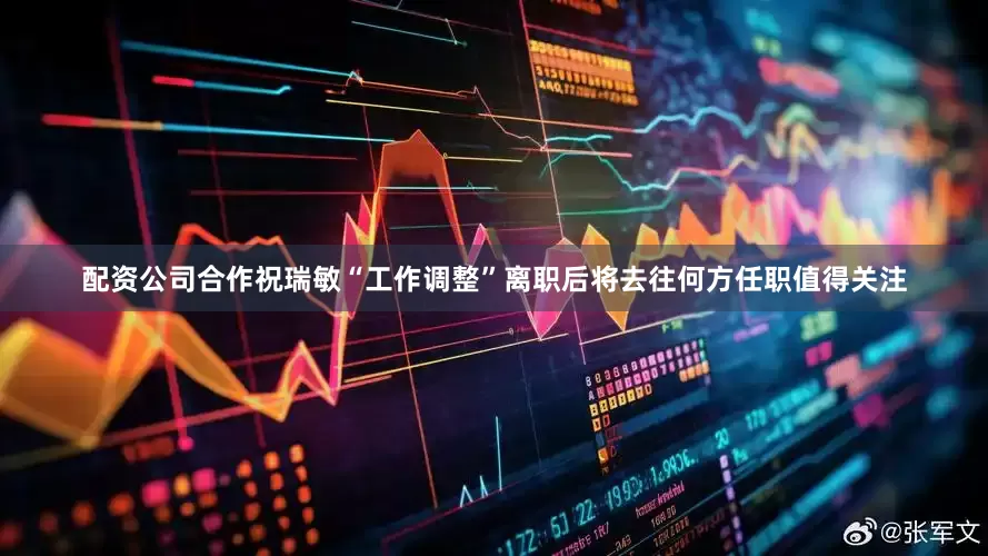 配资公司合作祝瑞敏“工作调整”离职后将去往何方任职值得关注