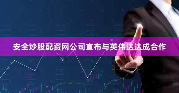 安全炒股配资网公司宣布与英伟达达成合作