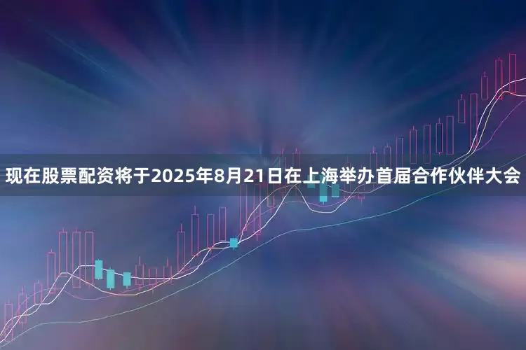 现在股票配资将于2025年8月21日在上海举办首届合作伙伴大会