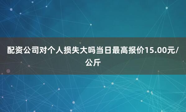 配资公司对个人损失大吗当日最高报价15.00元/公斤