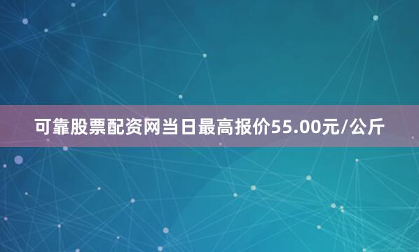 可靠股票配资网当日最高报价55.00元/公斤