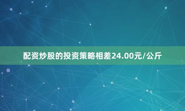 配资炒股的投资策略相差24.00元/公斤