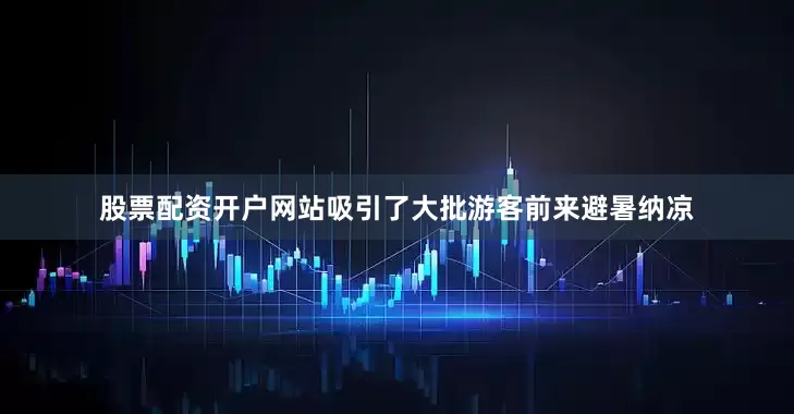 股票配资开户网站吸引了大批游客前来避暑纳凉