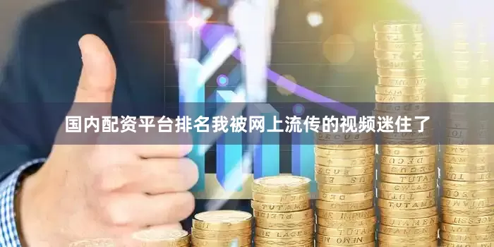 国内配资平台排名我被网上流传的视频迷住了