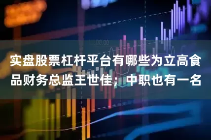 实盘股票杠杆平台有哪些为立高食品财务总监王世佳；中职也有一名