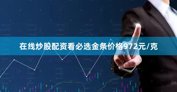 在线炒股配资看必选金条价格972元/克
