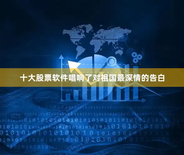 十大股票软件唱响了对祖国最深情的告白