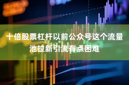 十倍股票杠杆以前公众号这个流量池拉新引流有点困难