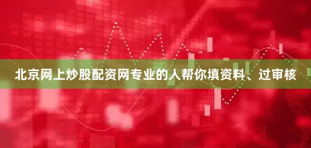 北京网上炒股配资网专业的人帮你填资料、过审核