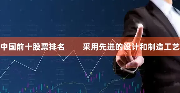 中国前十股票排名        采用先进的设计和制造工艺