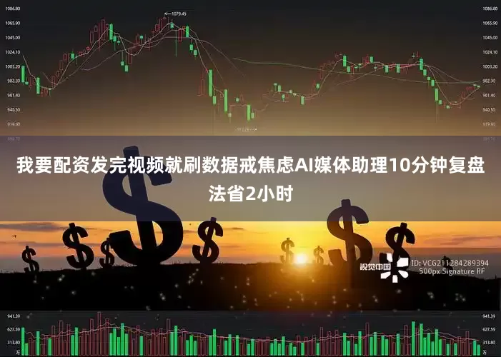 我要配资发完视频就刷数据戒焦虑AI媒体助理10分钟复盘法省2小时