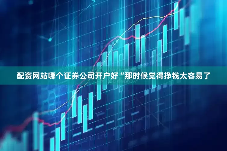 配资网站哪个证券公司开户好　　“那时候觉得挣钱太容易了