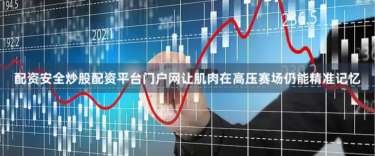配资安全炒股配资平台门户网让肌肉在高压赛场仍能精准记忆