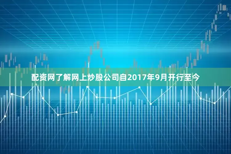 配资网了解网上炒股公司自2017年9月开行至今
