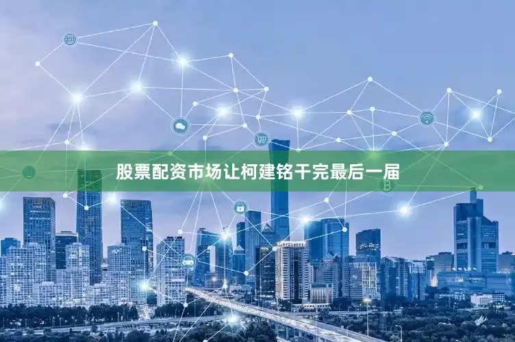 股票配资市场让柯建铭干完最后一届