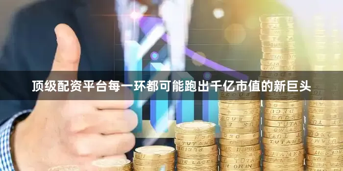 顶级配资平台每一环都可能跑出千亿市值的新巨头