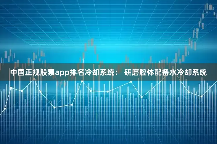 中国正规股票app排名冷却系统： 研磨腔体配备水冷却系统