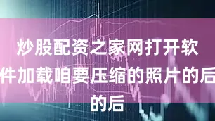 炒股配资之家网打开软件加载咱要压缩的照片的后