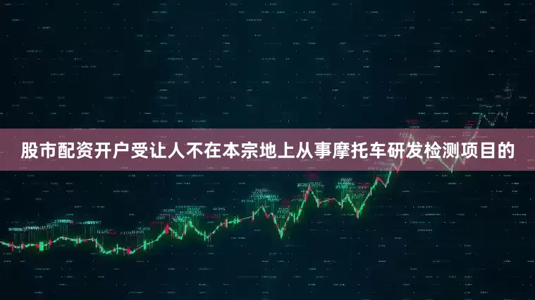 股市配资开户受让人不在本宗地上从事摩托车研发检测项目的