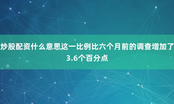 炒股配资什么意思这一比例比六个月前的调查增加了3.6个百分点