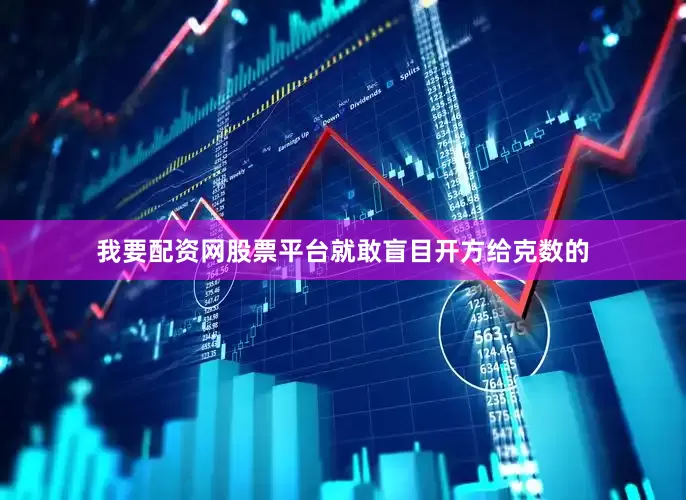 我要配资网股票平台就敢盲目开方给克数的