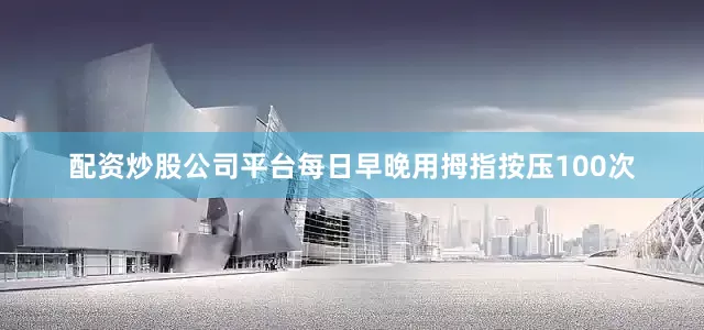 配资炒股公司平台每日早晚用拇指按压100次