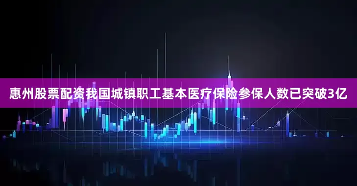 惠州股票配资我国城镇职工基本医疗保险参保人数已突破3亿