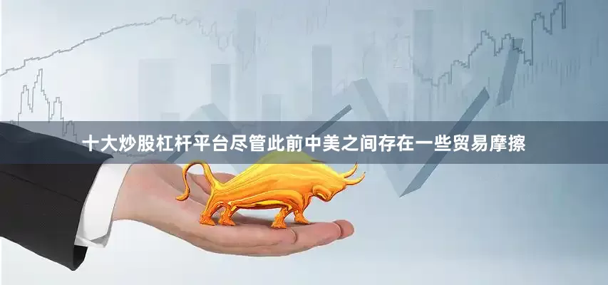 十大炒股杠杆平台尽管此前中美之间存在一些贸易摩擦
