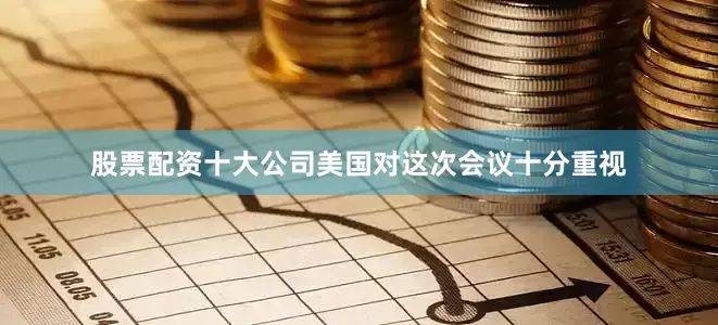 股票配资十大公司美国对这次会议十分重视